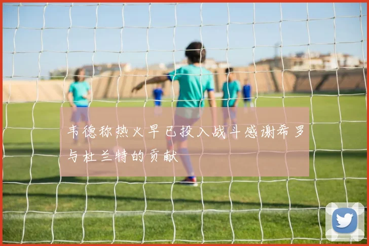 韦德称热火早已投入战斗感谢希罗与杜兰特的贡献