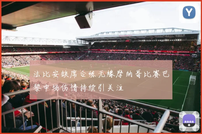 法比安缺席合练无缘摩纳哥比赛巴黎中场伤情持续引关注