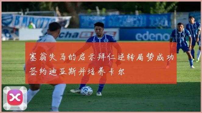 塞翁失马的启示拜仁逆转局势成功签约迪亚斯并培养卡尔