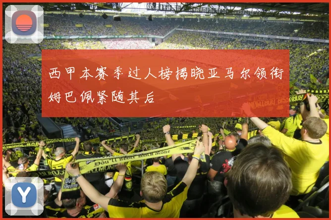 西甲本赛季过人榜揭晓亚马尔领衔姆巴佩紧随其后