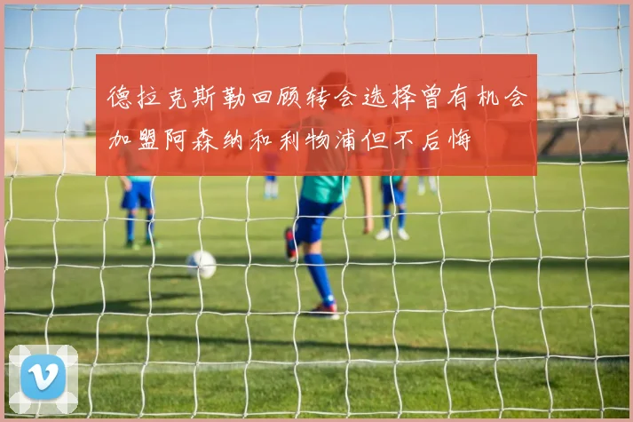德拉克斯勒回顾转会选择曾有机会加盟阿森纳和利物浦但不后悔