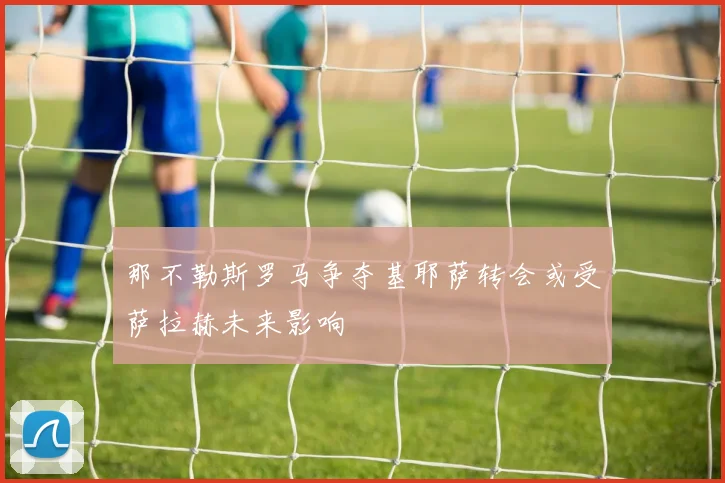 那不勒斯罗马争夺基耶萨转会或受萨拉赫未来影响