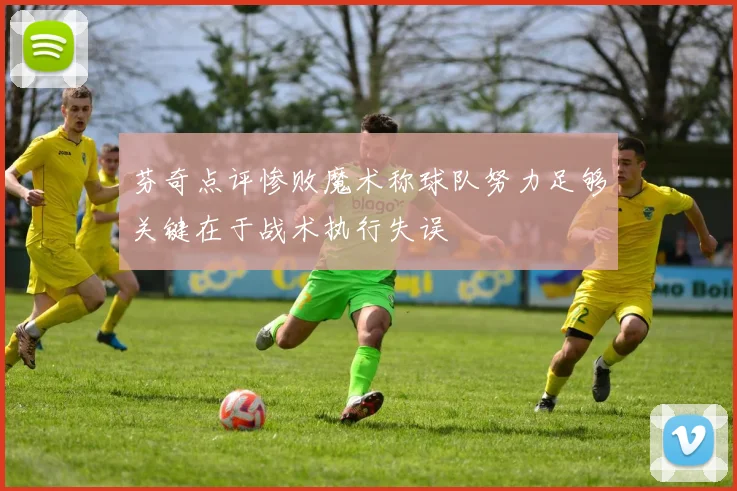 芬奇点评惨败魔术称球队努力足够关键在于战术执行失误