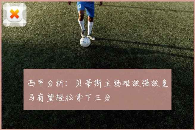 西甲分析：贝蒂斯主场难敌强敌皇马有望轻松拿下三分