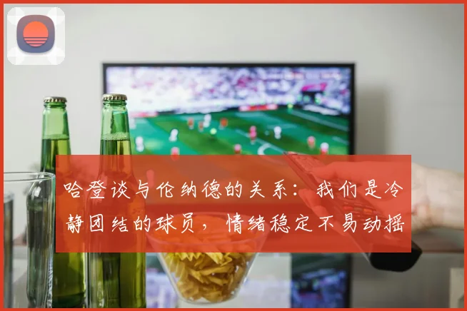 哈登谈与伦纳德的关系：我们是冷静团结的球员，情绪稳定不易动摇