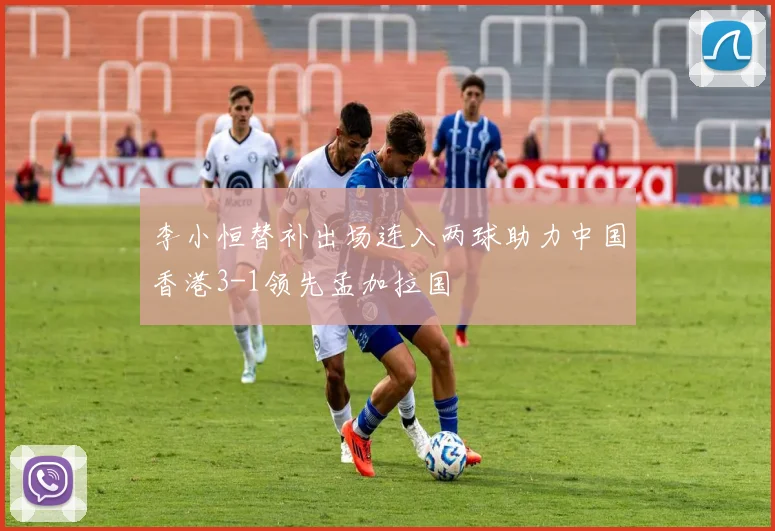 李小恒替补出场连入两球助力中国香港3-1领先孟加拉国