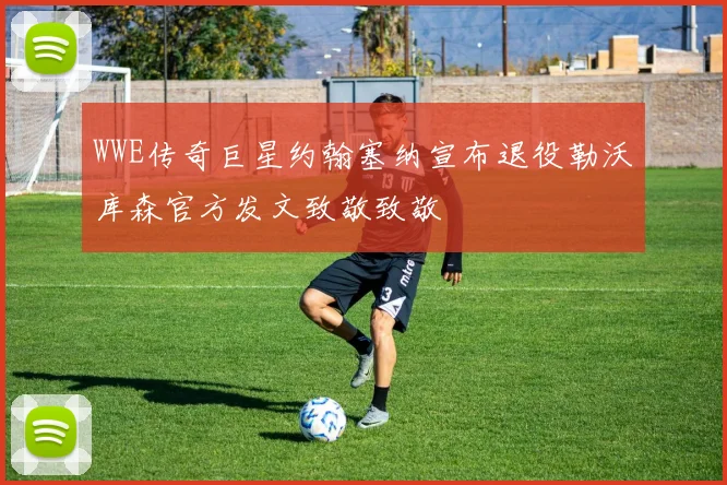 WWE传奇巨星约翰塞纳宣布退役勒沃库森官方发文致敬致敬