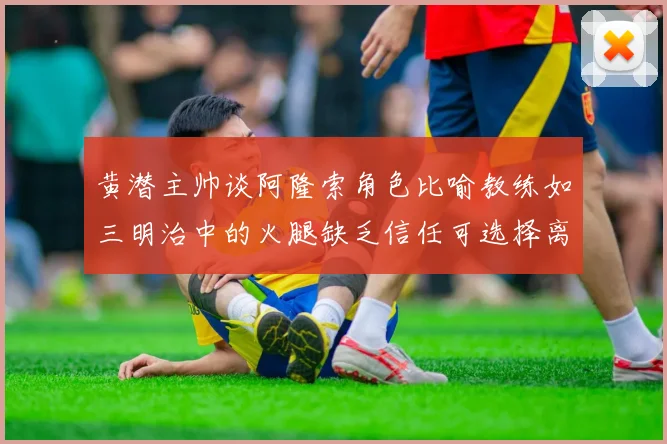 黄潜主帅谈阿隆索角色比喻教练如三明治中的火腿缺乏信任可选择离开