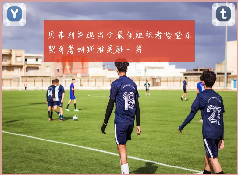 贝弗利评选当今最佳组织者哈登东契奇詹姆斯谁更胜一筹