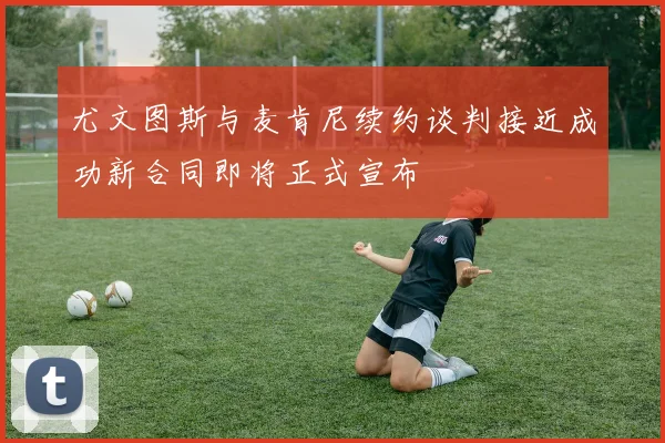 尤文图斯与麦肯尼续约谈判接近成功新合同即将正式宣布