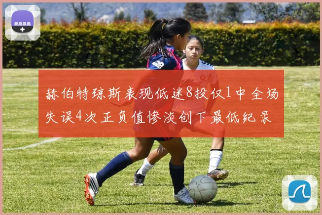 赫伯特琼斯表现低迷8投仅1中全场失误4次正负值惨淡创下最低纪录