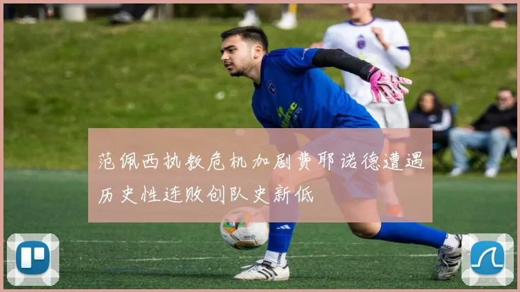 范佩西执教危机加剧费耶诺德遭遇历史性连败创队史新低