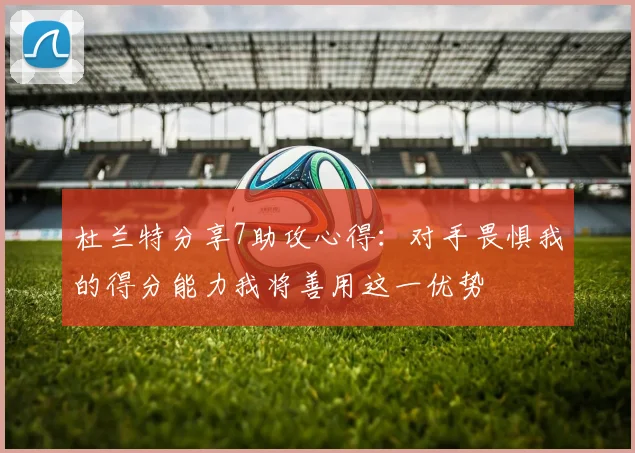 杜兰特分享7助攻心得：对手畏惧我的得分能力我将善用这一优势