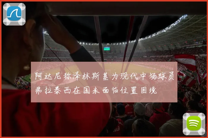 阿达尼称泽林斯基为现代中场球员弗拉泰西在国米面临位置困境