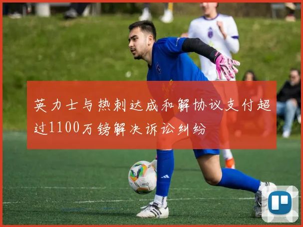英力士与热刺达成和解协议支付超过1100万镑解决诉讼纠纷