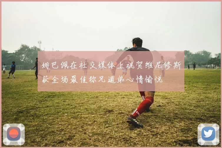 姆巴佩在社交媒体上祝贺维尼修斯获全场最佳称兄道弟心情愉悦