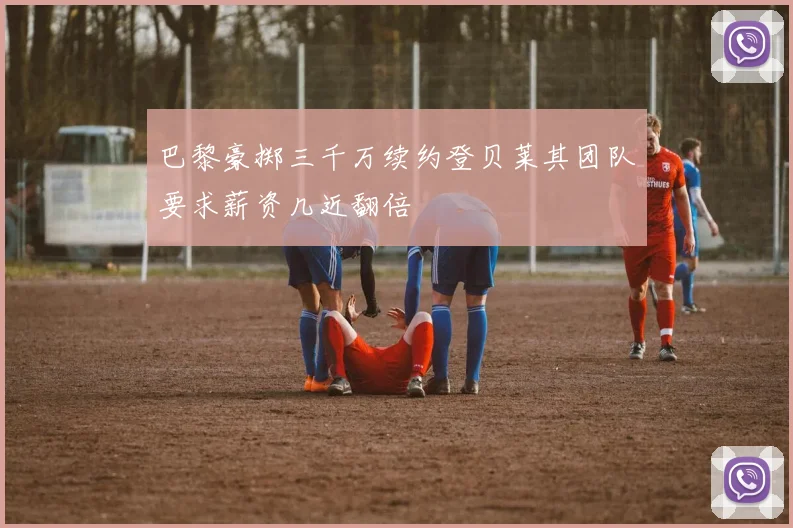 巴黎豪掷三千万续约登贝莱其团队要求薪资几近翻倍