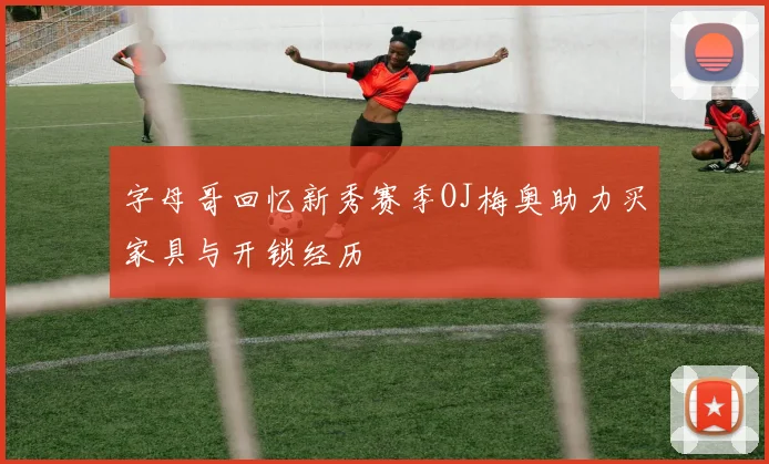 字母哥回忆新秀赛季OJ梅奥助力买家具与开锁经历