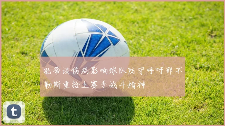 孔蒂谈伤病影响球队防守呼吁那不勒斯重拾上赛季战斗精神